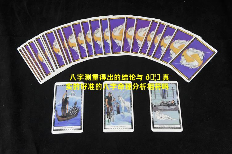 八字测重得出的结论与 🦁 真实的好准的八字命理分析相符吗